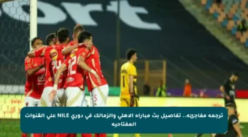 ترجمة مفاجئة.. تفاصيل بث مباراة الأهلي والزمالك في دوري NILE على القنوات المفتاحية